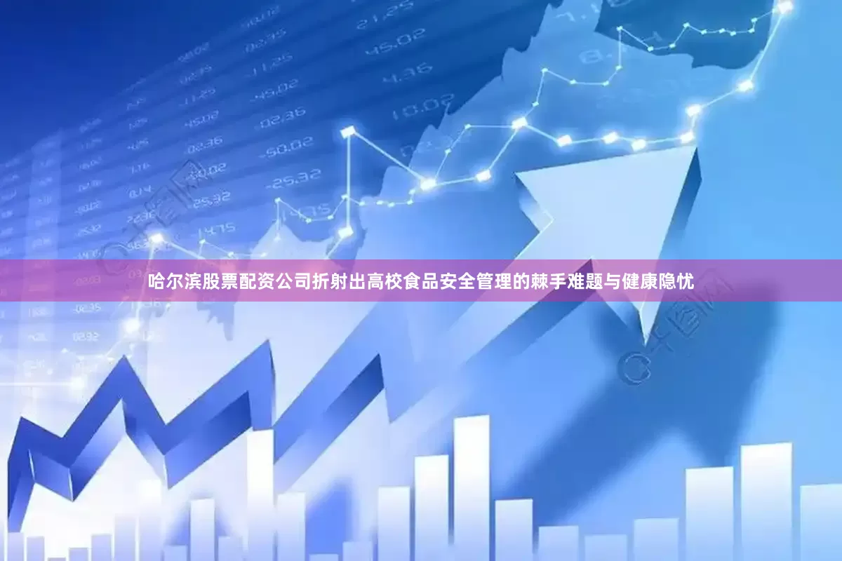 哈尔滨股票配资公司折射出高校食品安全管理的棘手难题与健康隐忧