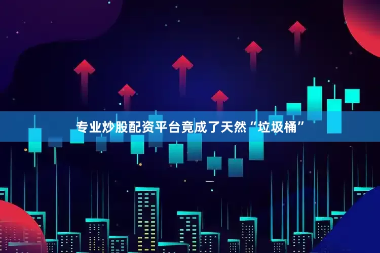 专业炒股配资平台竟成了天然“垃圾桶”