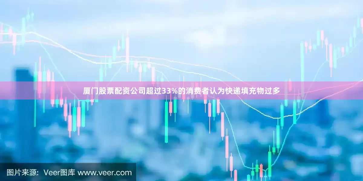 厦门股票配资公司超过33%的消费者认为快递填充物过多
