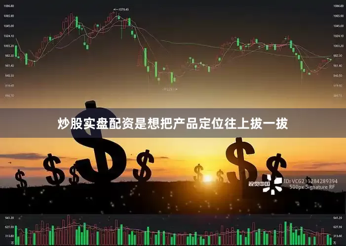 炒股实盘配资是想把产品定位往上拔一拔