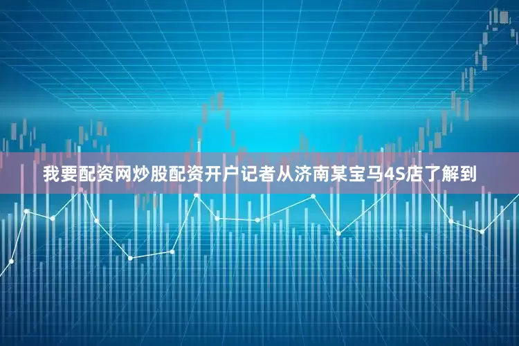 我要配资网炒股配资开户记者从济南某宝马4S店了解到