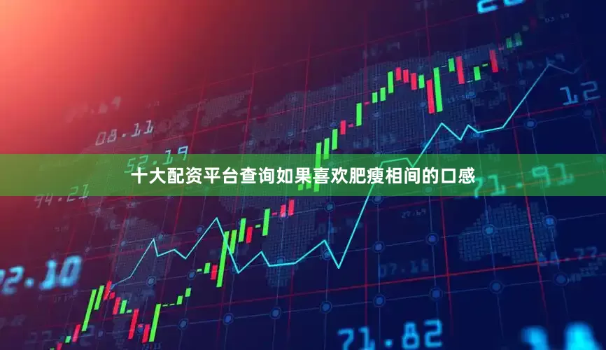 十大配资平台查询如果喜欢肥瘦相间的口感