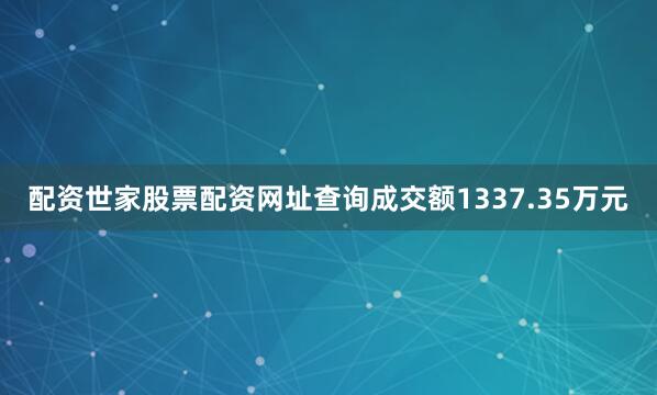 配资世家股票配资网址查询成交额1337.35万元