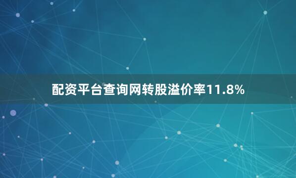 配资平台查询网转股溢价率11.8%
