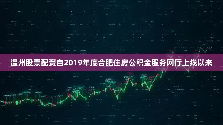 温州股票配资自2019年底合肥住房公积金服务网厅上线以来