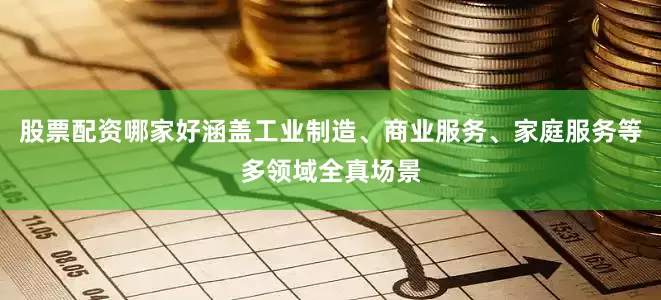股票配资哪家好涵盖工业制造、商业服务、家庭服务等多领域全真场景