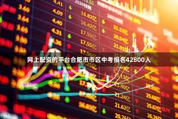 网上配资的平台合肥市市区中考报名42800人