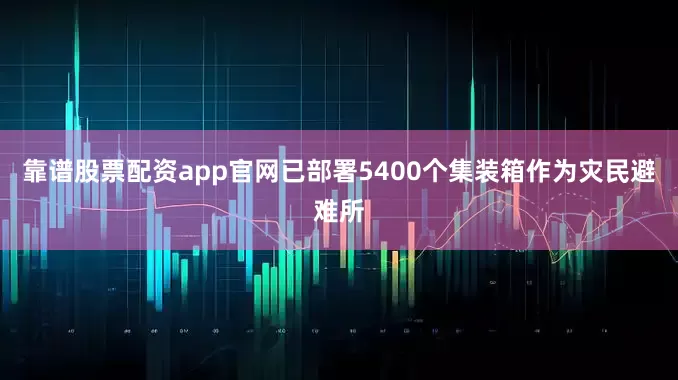 靠谱股票配资app官网已部署5400个集装箱作为灾民避难所