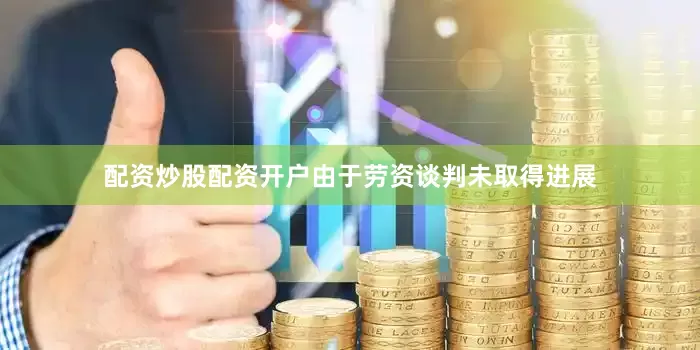 配资炒股配资开户由于劳资谈判未取得进展