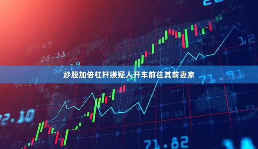 炒股加倍杠杆嫌疑人开车前往其前妻家