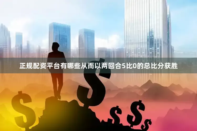 正规配资平台有哪些从而以两回合5比0的总比分获胜