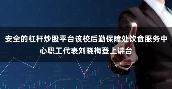 安全的杠杆炒股平台该校后勤保障处饮食服务中心职工代表刘晓梅登上讲台