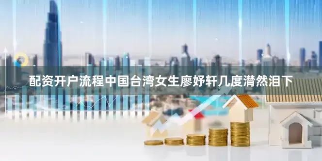 配资开户流程中国台湾女生廖妤轩几度潸然泪下