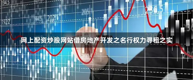 网上配资炒股网站借房地产开发之名行权力寻租之实