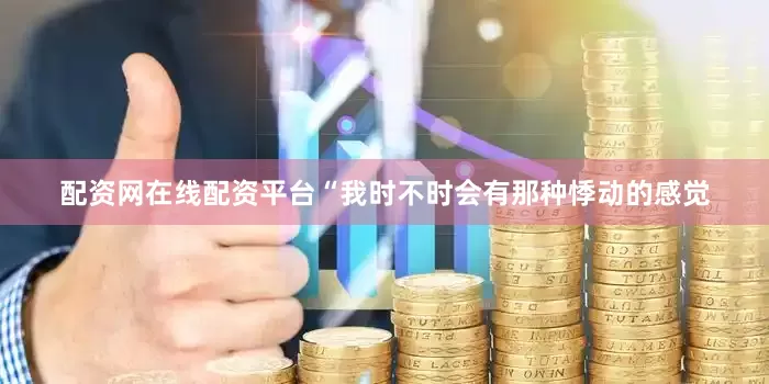 配资网在线配资平台“我时不时会有那种悸动的感觉