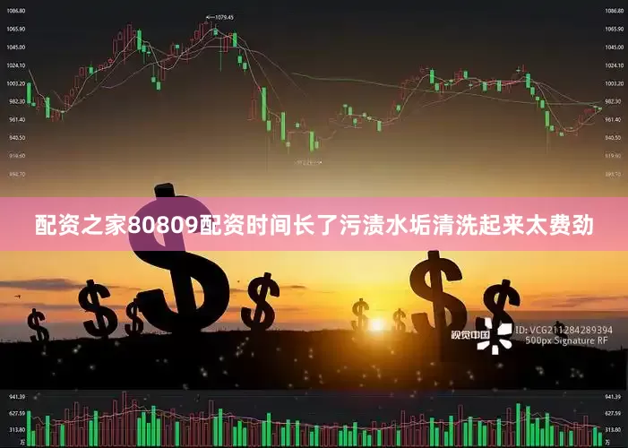 配资之家80809配资时间长了污渍水垢清洗起来太费劲