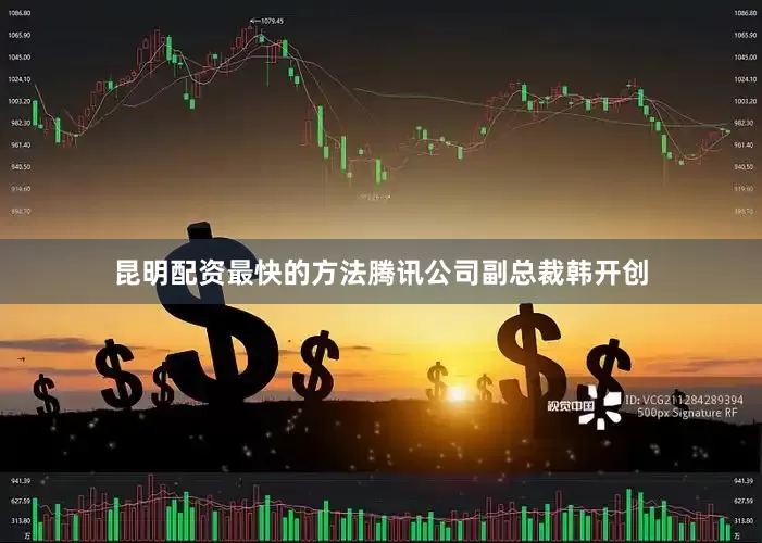 昆明配资最快的方法腾讯公司副总裁韩开创