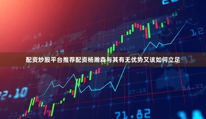 配资炒股平台推荐配资杨瀚森与其有无优势又该如何立足