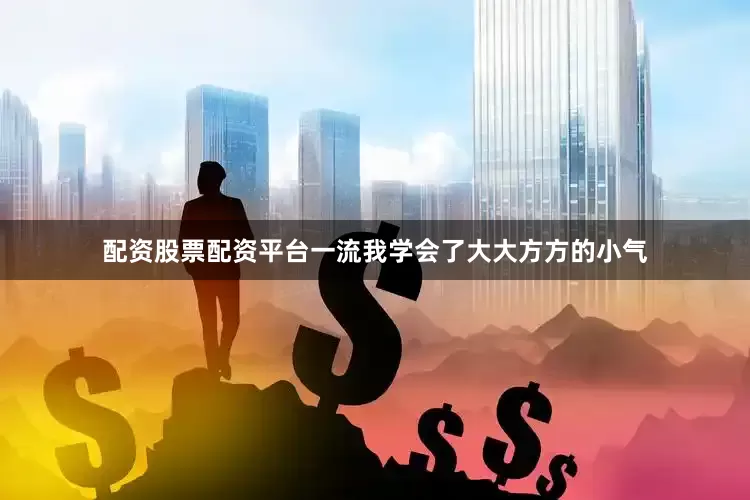 配资股票配资平台一流我学会了大大方方的小气