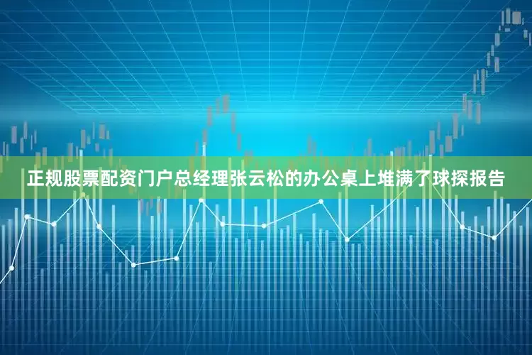 正规股票配资门户总经理张云松的办公桌上堆满了球探报告