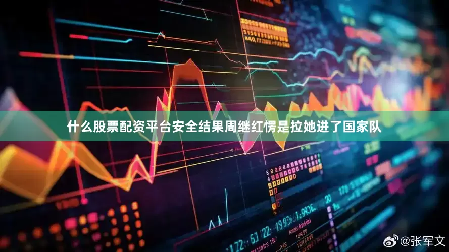 什么股票配资平台安全结果周继红愣是拉她进了国家队