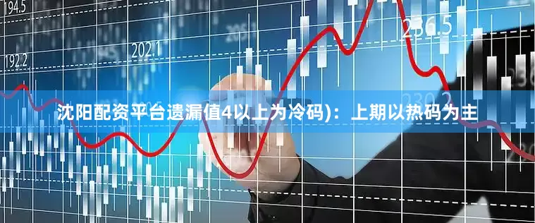 沈阳配资平台遗漏值4以上为冷码)：上期以热码为主