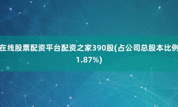 在线股票配资平台配资之家390股(占公司总股本比例1.87%)