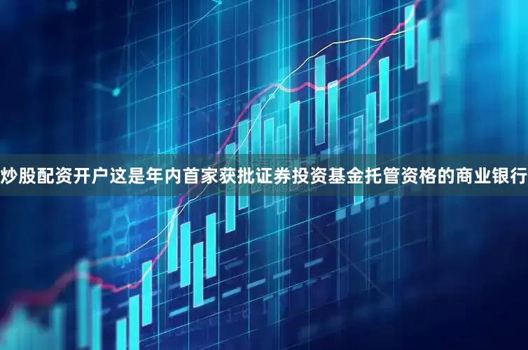 炒股配资开户这是年内首家获批证券投资基金托管资格的商业银行
