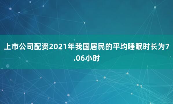 上市公司配资2021年我国居民的平均睡眠时长为7.06小时