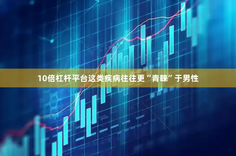 10倍杠杆平台这类疾病往往更“青睐”于男性