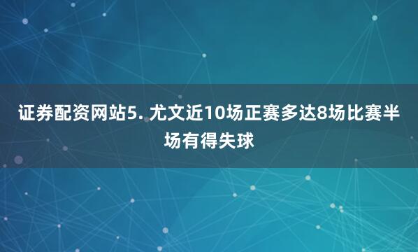 证券配资网站　　5. 尤文近10场正赛多达8场比赛半场有得失球
