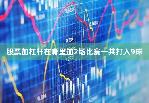 股票加杠杆在哪里加2场比赛一共打入9球