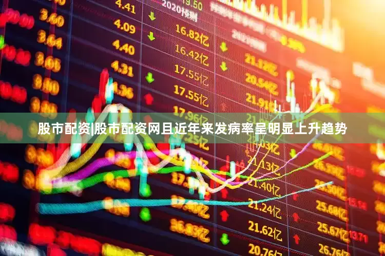 股市配资|股市配资网且近年来发病率呈明显上升趋势