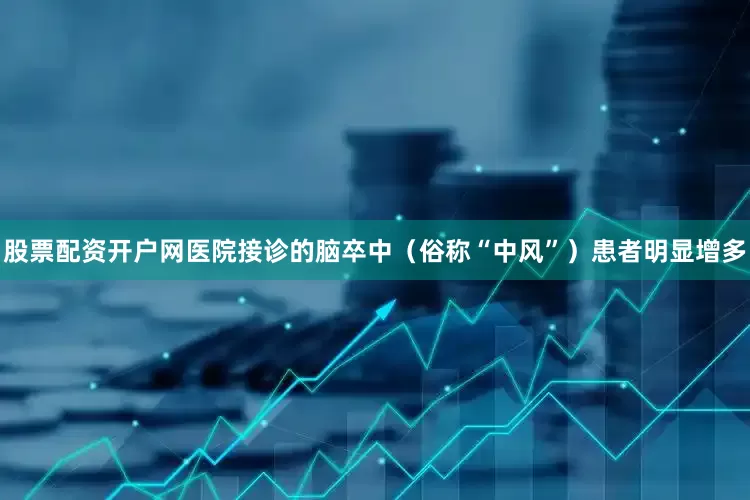 股票配资开户网医院接诊的脑卒中（俗称“中风”）患者明显增多