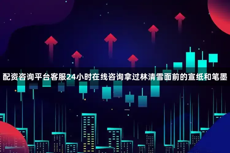 配资咨询平台客服24小时在线咨询拿过林清雪面前的宣纸和笔墨