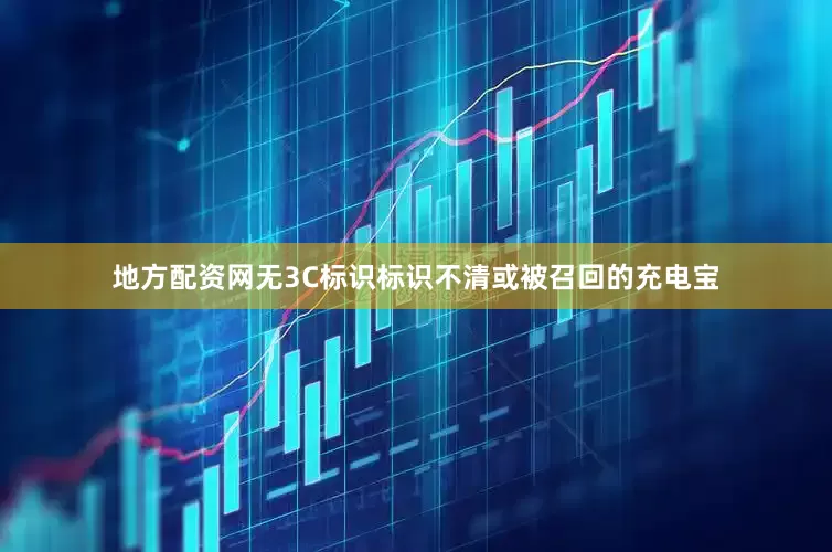 地方配资网无3C标识标识不清或被召回的充电宝