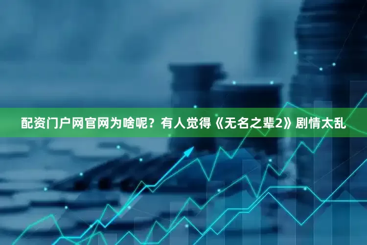 配资门户网官网为啥呢？有人觉得《无名之辈2》剧情太乱