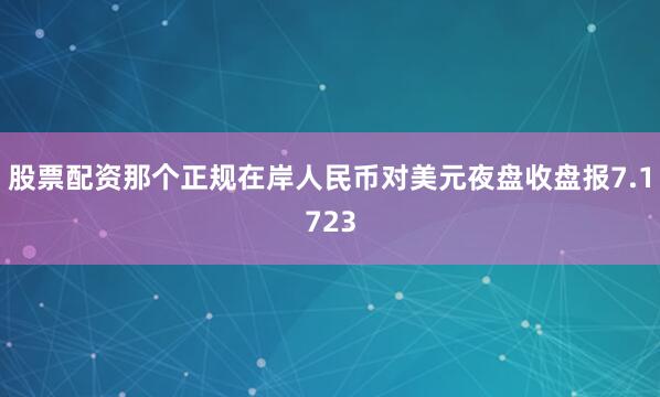 股票配资那个正规在岸人民币对美元夜盘收盘报7.1723