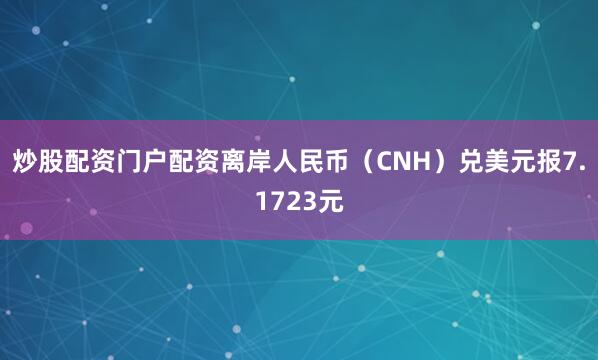 炒股配资门户配资离岸人民币（CNH）兑美元报7.1723元