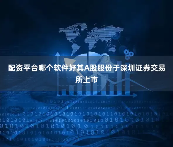 配资平台哪个软件好其A股股份于深圳证券交易所上市