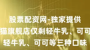 股票配资网-独家提供钟薛高天猫旗舰店仅剩轻牛乳、可可等三种口味