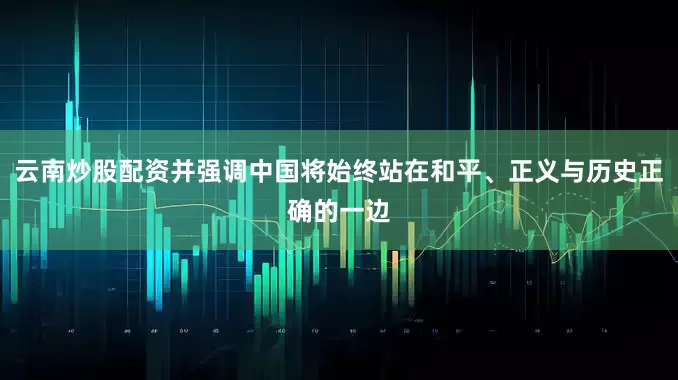 云南炒股配资并强调中国将始终站在和平、正义与历史正确的一边