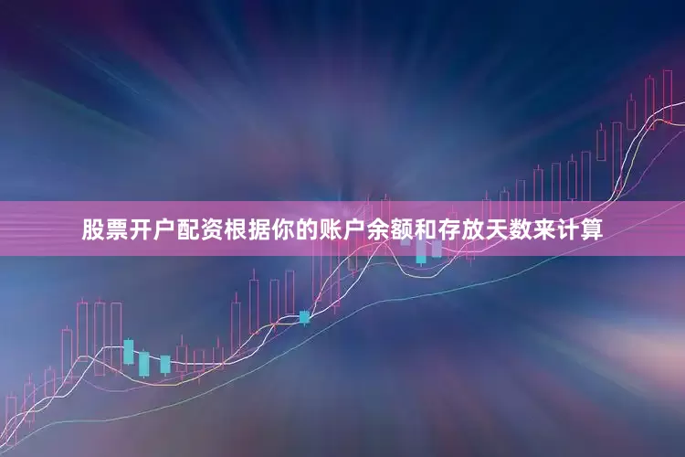 股票开户配资根据你的账户余额和存放天数来计算