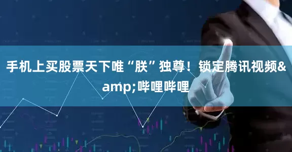 手机上买股票天下唯“朕”独尊！锁定腾讯视频&哔哩哔哩
