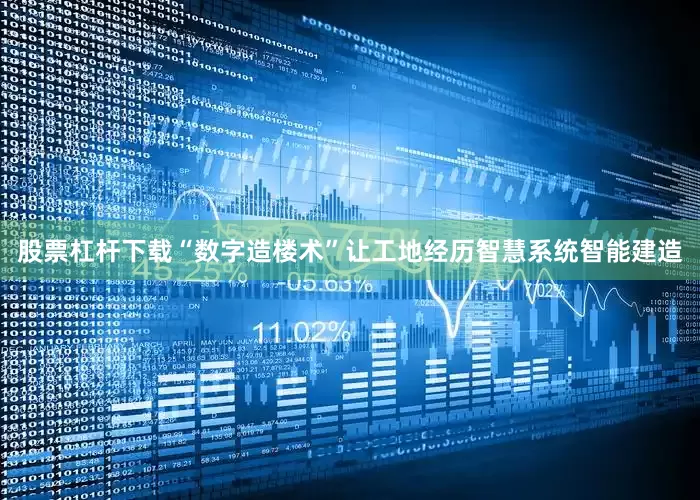 股票杠杆下载“数字造楼术”让工地经历智慧系统智能建造