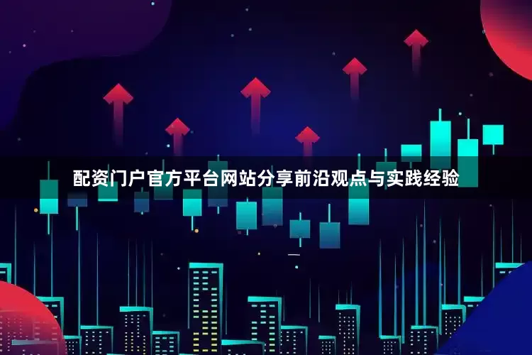 配资门户官方平台网站分享前沿观点与实践经验