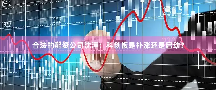 合法的配资公司沈淳:科创板是补涨还是启动?