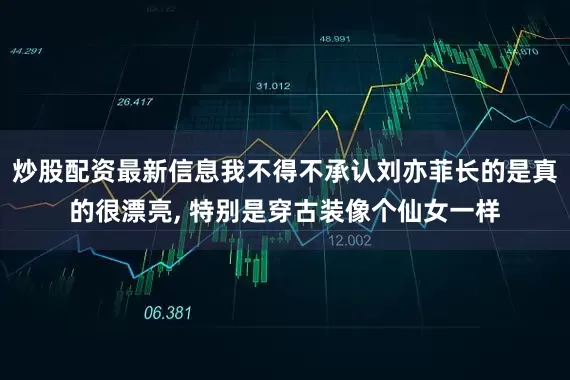 炒股配资最新信息我不得不承认刘亦菲长的是真的很漂亮, 特别是穿古装像个仙女一样