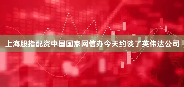 上海股指配资中国国家网信办今天约谈了英伟达公司