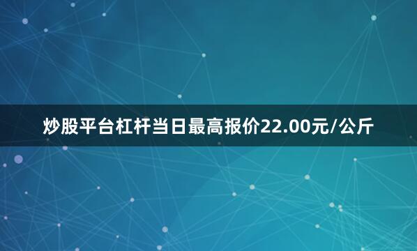 炒股平台杠杆当日最高报价22.00元/公斤